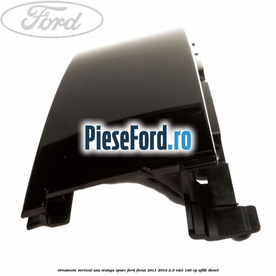 Ornament vertical usa stanga spate Ford Focus 2011-2014 2.0 TDCi 140 cp UFDB diesel