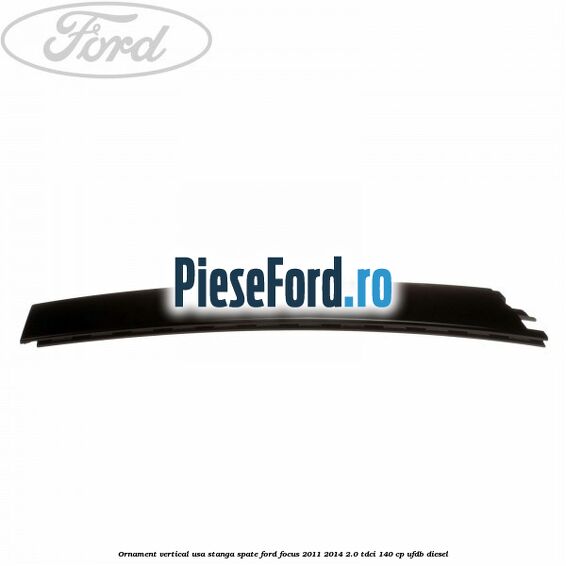 Ornament vertical usa stanga spate Ford Focus 2011-2014 2.0 TDCi 140 cp UFDB diesel