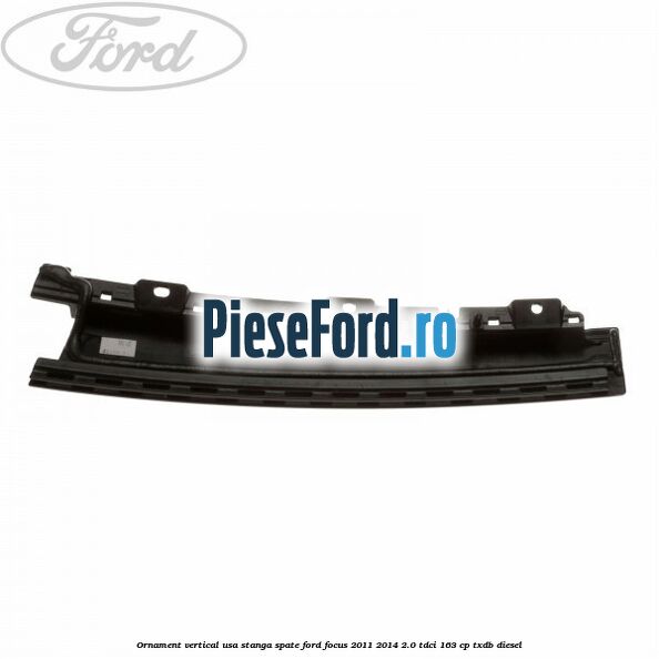 Ornament vertical usa stanga spate Ford Focus 2011-2014 2.0 TDCi 163 cp Ornament vertical usa stanga spate Ford Focus 2011-2014 2.0 TDCi 163 cp TXDB diesel