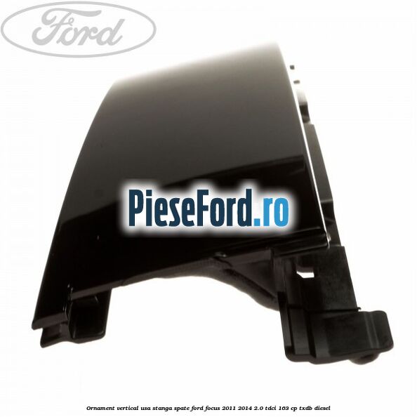 Ornament vertical usa stanga spate Ford Focus 2011-2014 2.0 TDCi 163 cp Ornament vertical usa stanga spate Ford Focus 2011-2014 2.0 TDCi 163 cp TXDB diesel