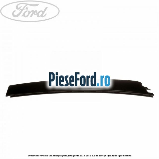 Ornament vertical usa stanga spate Ford Focus 2014-2018 1.6 Ti 105 cp Ornament vertical usa stanga spate Ford Focus 2014-2018 1.6 Ti 105 cp IQDA, IQDB, IQDC benzina