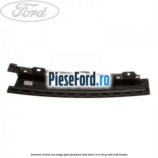 Ornament vertical usa stanga spate Ford Focus 2014-2018 1.6 Ti 85 cp XTDA, XTDB benzina