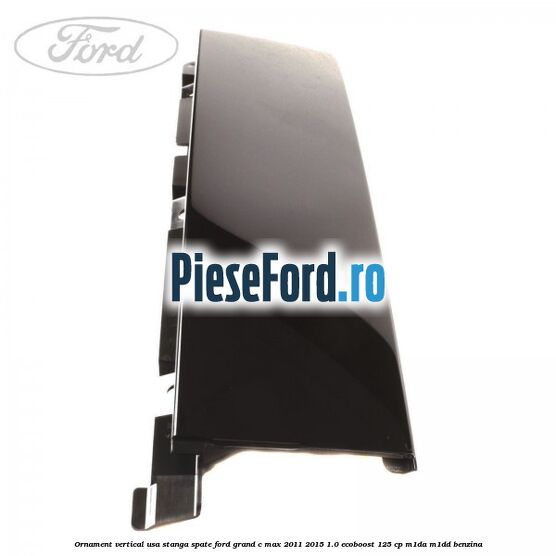 Ornament vertical usa stanga spate Ford Grand C-Max 2011-2015 1.0 EcoBoost 125 cp M1DA, M1DD benzina