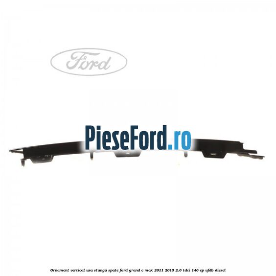 Ornament vertical usa stanga spate Ford Grand C-Max 2011-2015 2.0 TDCi 140 cp UFDB diesel