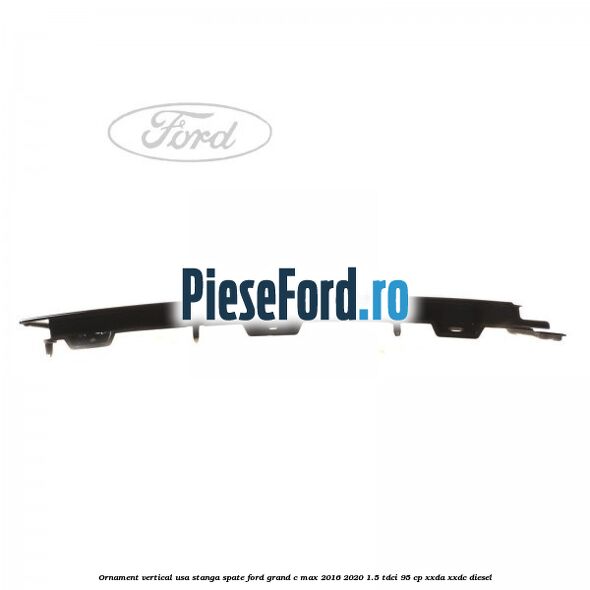 Ornament vertical usa stanga spate Ford Grand C-Max 2016-2020 1.5 TDCi 95 cp XXDA, XXDC diesel