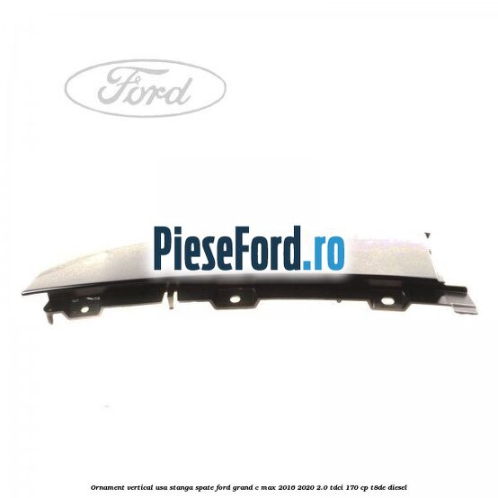 Ornament vertical usa stanga spate Ford Grand C-Max 2016-2020 2.0 TDCi 170 cp T8DE diesel