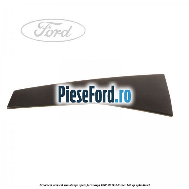 Ornament vertical usa stanga spate Ford Kuga 2008-2012 2.0 TDCI 140 cp UFDA diesel
