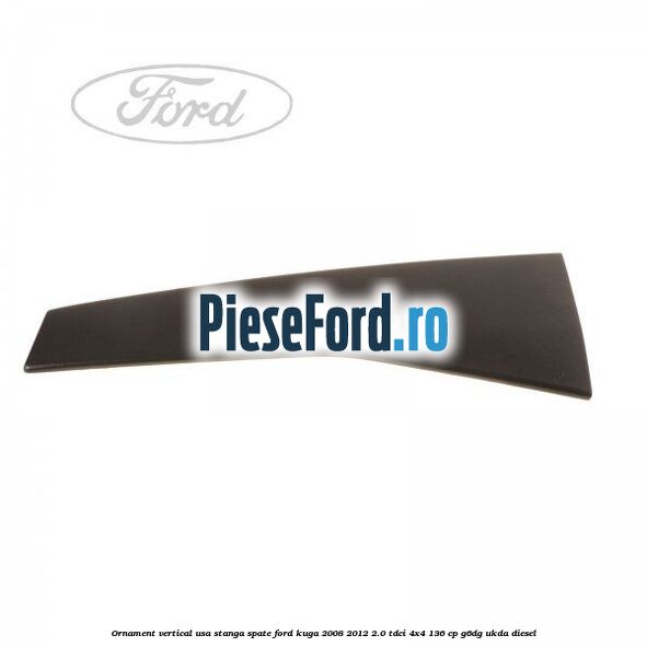 Ornament vertical usa stanga spate Ford Kuga 2008-2012 2.0 TDCi 4x4 136 cp G6DG, UKDA diesel