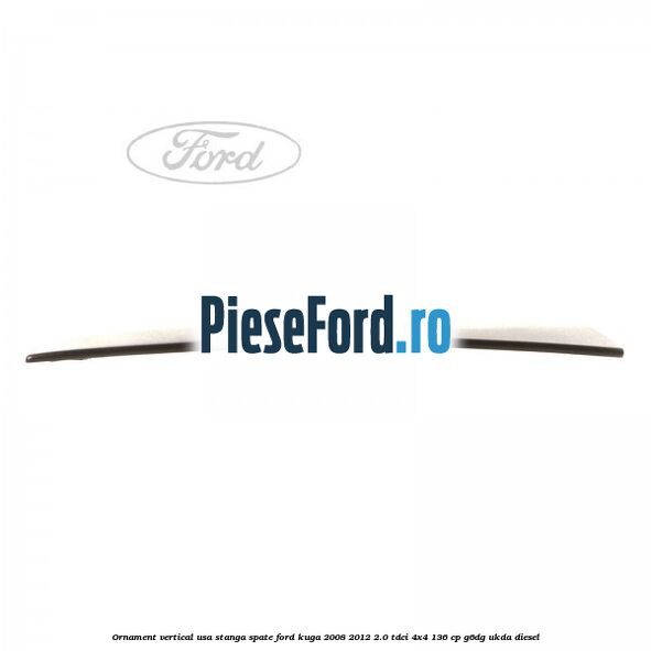 Ornament vertical usa stanga spate Ford Kuga 2008-2012 2.0 TDCi 4x4 136 cp G6DG, UKDA diesel