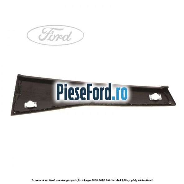 Ornament vertical usa stanga spate Ford Kuga 2008-2012 2.0 TDCi 4x4 136 cp G6DG, UKDA diesel