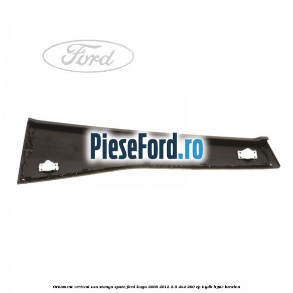 Ornament vertical usa stanga spate Ford Kuga 2008-2012 2.5 4x4 200 cp Ornament vertical usa stanga spate Ford Kuga 2008-2012 2.5 4x4 200 cp HYDB, HYDC benzina