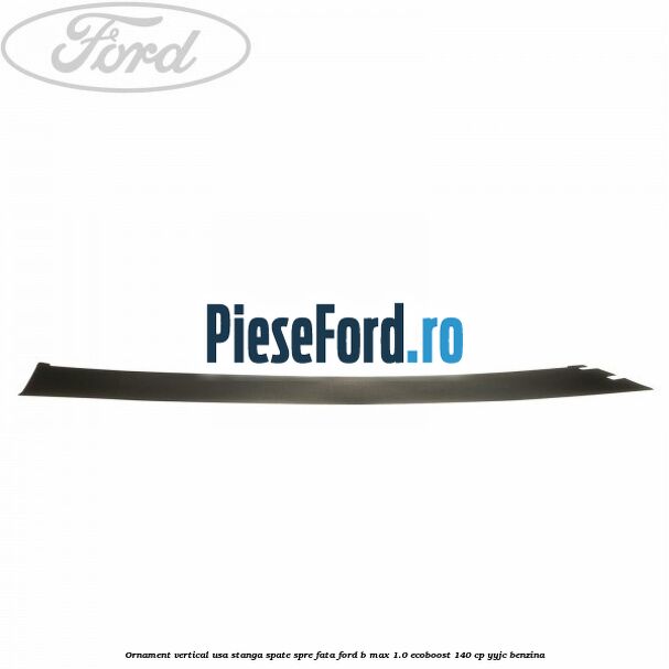 Ornament vertical usa stanga spate spre fata Ford B-Max 1.0 EcoBoost 140 cp YYJC benzina