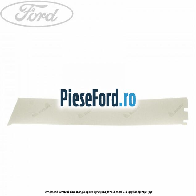 Ornament vertical usa stanga spate spre fata Ford B-Max 1.4 LPG 90 cp RTJC LPG