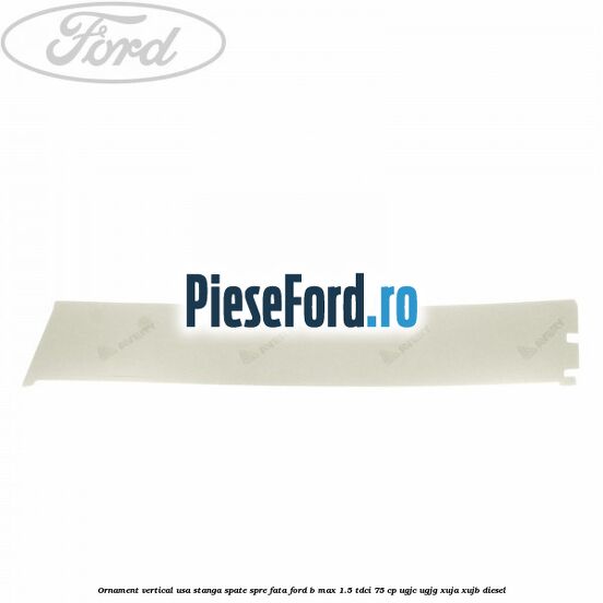 Ornament vertical usa stanga spate spre fata Ford B-Max 1.5 TDCi 75 cp Ornament vertical usa stanga spate spre fata Ford B-Max 1.5 TDCi 75 cp UGJC, UGJG, XUJA, XUJB diesel