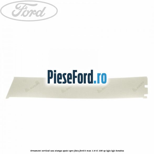 Ornament vertical usa stanga spate spre fata Ford B-Max 1.6 Ti 105 cp IQJA, IQJC benzina