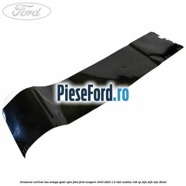 Ornament vertical usa stanga spate spre fata Ford EcoSport 2019-2023 1.5 TDCi EcoBlue 125 cp ZTJA, ZTJB, ZTJC diesel