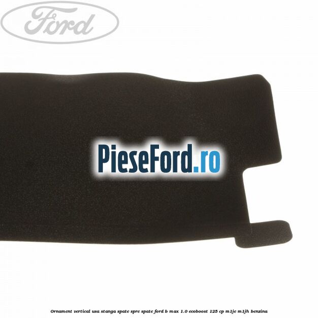 Ornament vertical usa stanga spate spre spate Ford B-Max 1.0 EcoBoost 125 cp M1JE, M1JH benzina