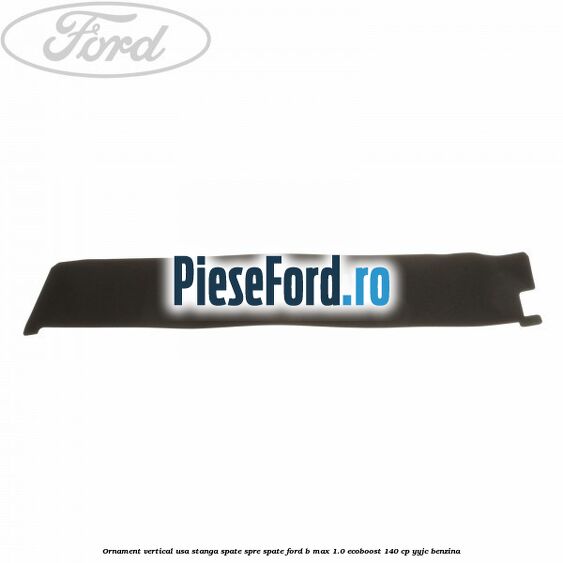 Ornament vertical usa stanga spate spre spate Ford B-Max 1.0 EcoBoost 140 cp YYJC benzina