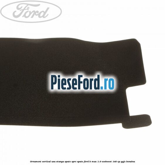Ornament vertical usa stanga spate spre spate Ford B-Max 1.0 EcoBoost 140 cp YYJC benzina