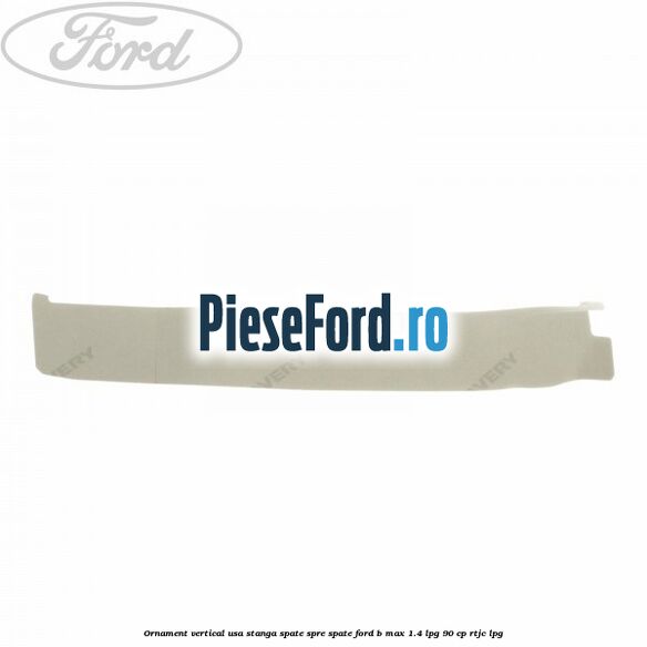 Ornament vertical usa stanga spate spre spate Ford B-Max 1.4 LPG 90 cp RTJC LPG