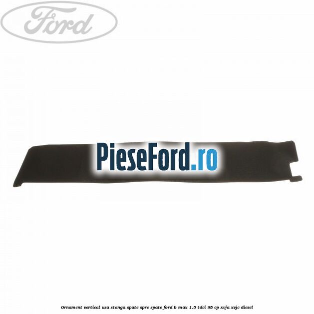 Ornament vertical usa stanga spate spre spate Ford B-Max 1.5 TDCi 95 cp XVJA, XVJC diesel
