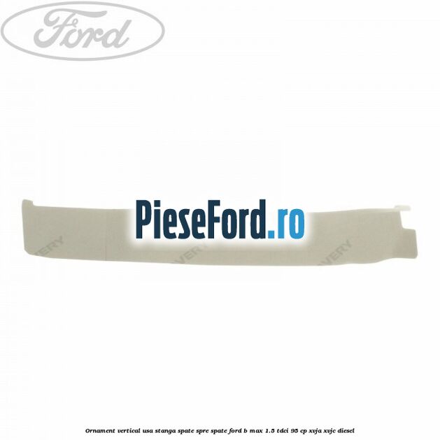 Ornament vertical usa stanga spate spre spate Ford B-Max 1.5 TDCi 95 cp XVJA, XVJC diesel