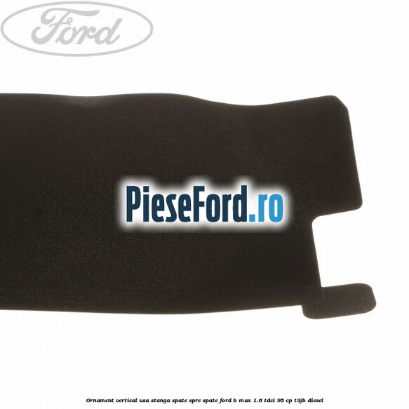 Ornament vertical usa stanga spate spre spate Ford B-Max 1.6 TDCi 95 cp Ornament vertical usa stanga spate spre spate Ford B-Max 1.6 TDCi 95 cp T3JB diesel