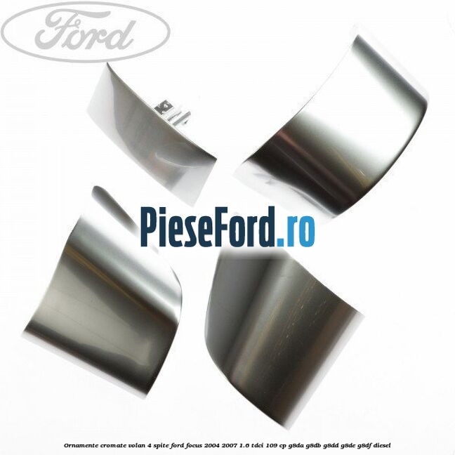 Ornamente cromate volan 4 spite Ford Focus 2004-2007 1.6 TDCi 109 cp G8DA, G8DB, G8DD, G8DE, G8DF diesel