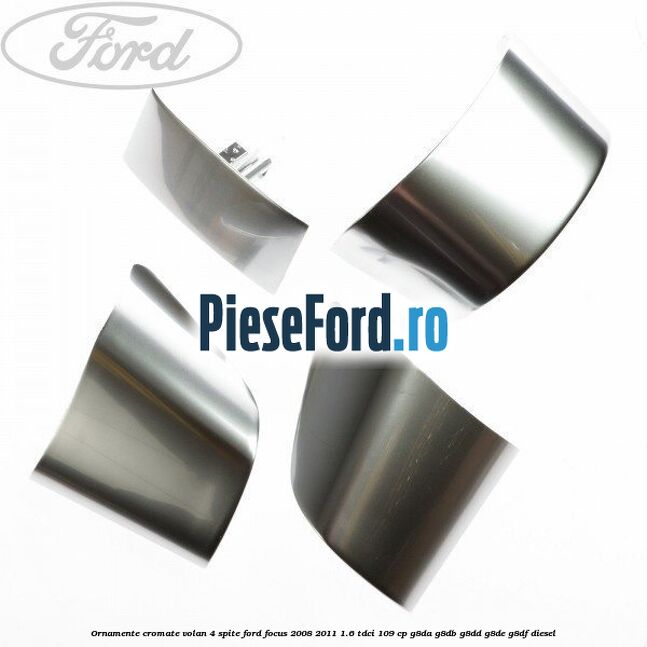 Ornamente cromate volan 4 spite Ford Focus 2008-2011 1.6 TDCi 109 cp G8DA, G8DB, G8DD, G8DE, G8DF diesel