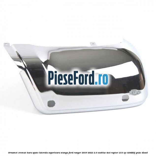 Ornamet cromat bara spate laterala superioara stanga Ford Ranger 2019-2022 2.0 EcoBlue 4x4 Raptor 213 cp Ornamet cromat bara spate laterala superioara stanga Ford Ranger 2019-2022 2.0 EcoBlue 4x4 Raptor 213 cp T20DD0J, YN2X diesel