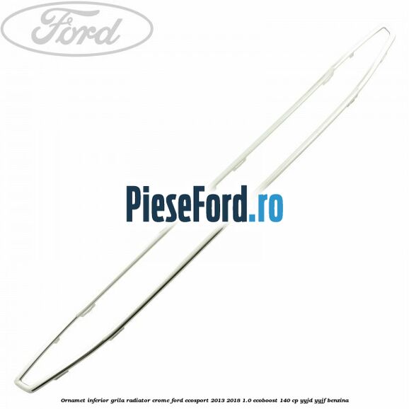 Ornamet inferior grila radiator crome Ford EcoSport 2013-2018 1.0 EcoBoost 140 cp YYJD, YYJF benzina