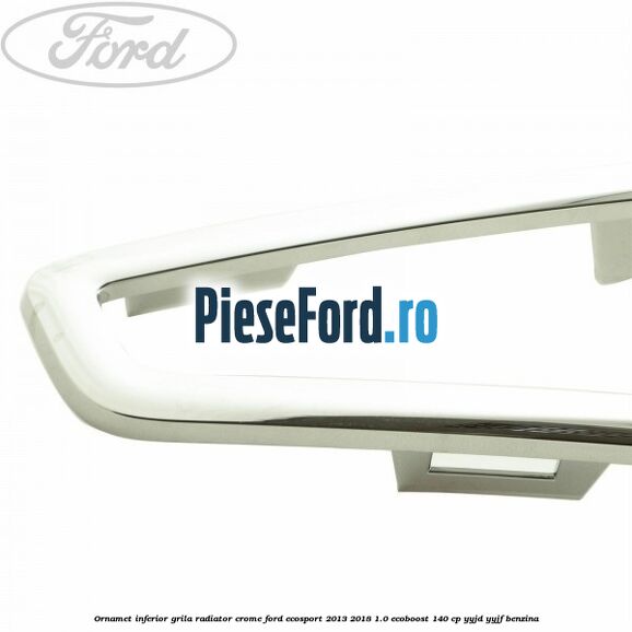 Ornamet inferior grila radiator crome Ford EcoSport 2013-2018 1.0 EcoBoost 140 cp YYJD, YYJF benzina