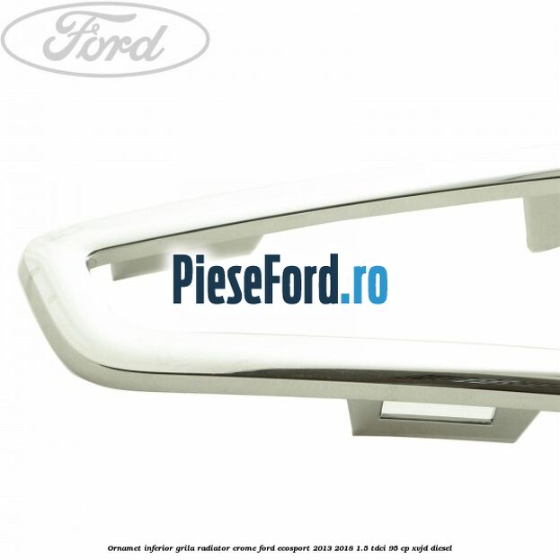 Ornamet inferior grila radiator crome Ford EcoSport 2013-2018 1.5 TDCi 95 cp XVJD diesel