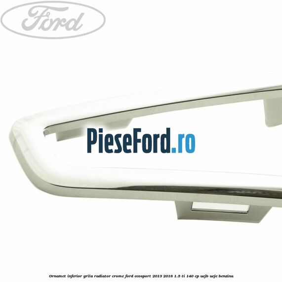 Ornamet inferior grila radiator crome Ford EcoSport 2013-2018 1.5 Ti 140 cp UEJB, UEJE benzina