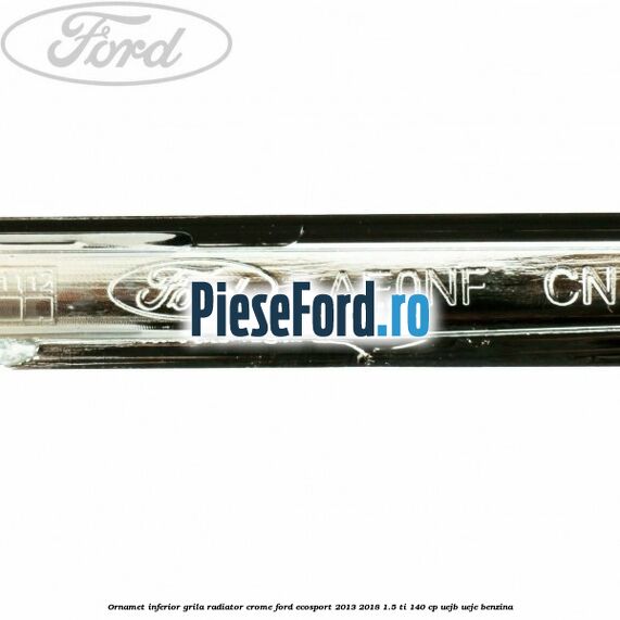 Ornamet inferior grila radiator crome Ford EcoSport 2013-2018 1.5 Ti 140 cp UEJB, UEJE benzina