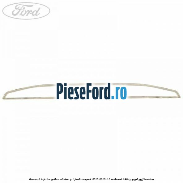 Ornamet inferior grila radiator gri Ford EcoSport 2013-2018 1.0 EcoBoost 140 cp YYJD, YYJF benzina