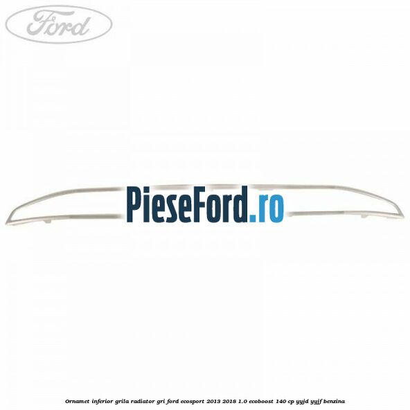 Ornamet inferior grila radiator gri Ford EcoSport 2013-2018 1.0 EcoBoost 140 cp YYJD, YYJF benzina