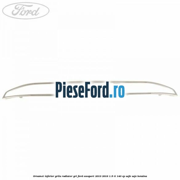 Ornamet inferior grila radiator gri Ford EcoSport 2013-2018 1.5 Ti 140 cp Ornamet inferior grila radiator gri Ford EcoSport 2013-2018 1.5 Ti 140 cp UEJB, UEJE benzina