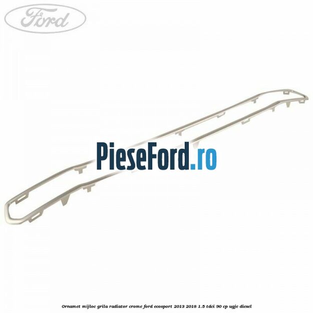 Ornamet mijloc grila radiator crome Ford EcoSport 2013-2018 1.5 TDCi 90 cp Ornamet mijloc grila radiator crome Ford EcoSport 2013-2018 1.5 TDCi 90 cp UGJE diesel