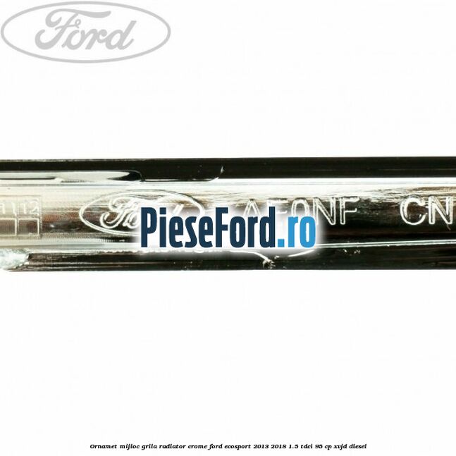 Ornamet mijloc grila radiator crome Ford EcoSport 2013-2018 1.5 TDCi 95 cp Ornamet mijloc grila radiator crome Ford EcoSport 2013-2018 1.5 TDCi 95 cp XVJD diesel
