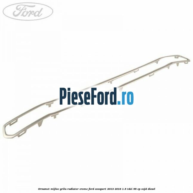 Ornamet mijloc grila radiator crome Ford EcoSport 2013-2018 1.5 TDCi 95 cp Ornamet mijloc grila radiator crome Ford EcoSport 2013-2018 1.5 TDCi 95 cp XVJD diesel