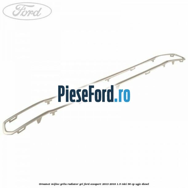 Ornamet mijloc grila radiator gri Ford EcoSport 2013-2018 1.5 TDCi 90 cp UGJE diesel