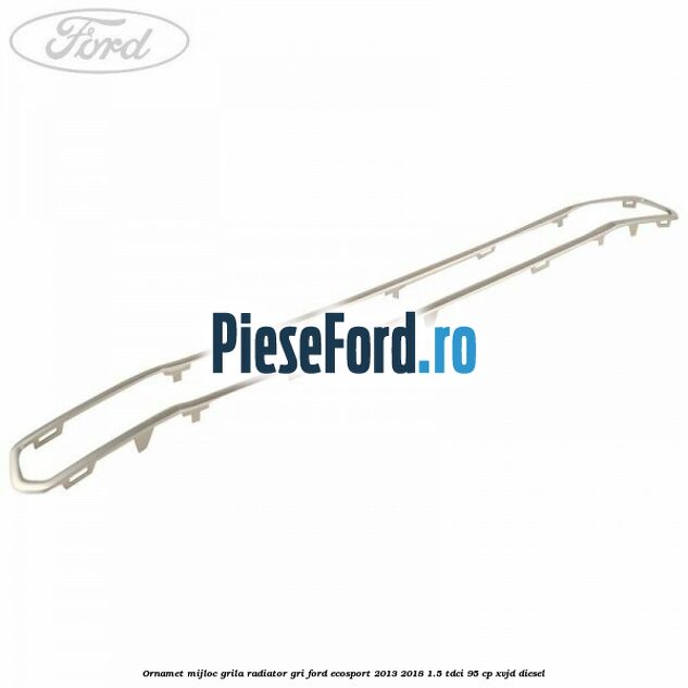 Ornamet mijloc grila radiator gri Ford EcoSport 2013-2018 1.5 TDCi 95 cp XVJD diesel
