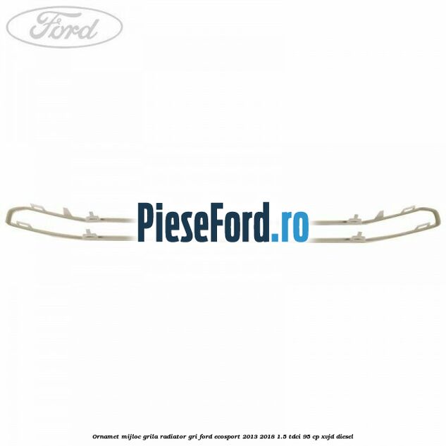 Ornamet mijloc grila radiator gri Ford EcoSport 2013-2018 1.5 TDCi 95 cp XVJD diesel