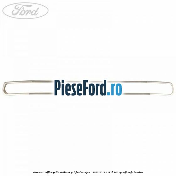 Ornamet mijloc grila radiator gri Ford EcoSport 2013-2018 1.5 Ti 140 cp Ornamet mijloc grila radiator gri Ford EcoSport 2013-2018 1.5 Ti 140 cp UEJB, UEJE benzina