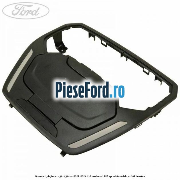 Ornamet plafoniera Ford Focus 2011-2014 1.0 EcoBoost 125 cp M1DA, M1DC, M1DD benzina