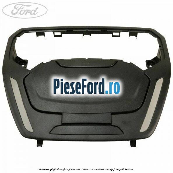 Ornamet plafoniera Ford Focus 2011-2014 1.6 EcoBoost 182 cp JTDA, JTDB benzina