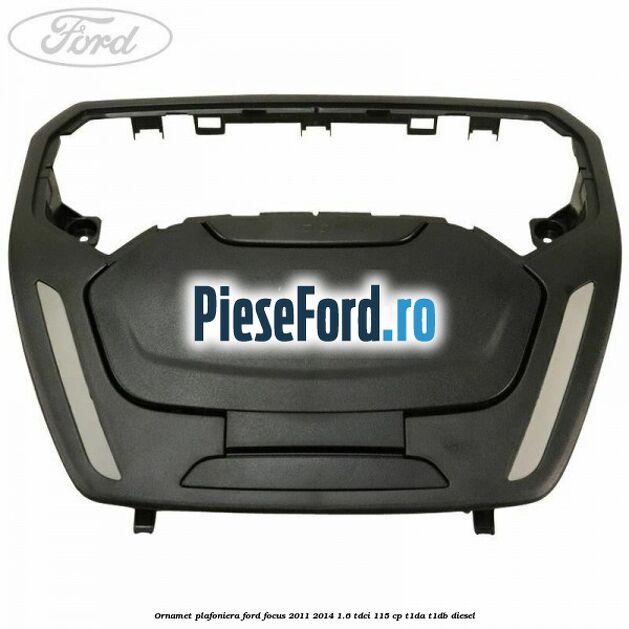 Ornamet plafoniera Ford Focus 2011-2014 1.6 TDCi 115 cp T1DA, T1DB diesel
