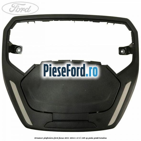 Ornamet plafoniera Ford Focus 2011-2014 1.6 Ti 125 cp Ornamet plafoniera Ford Focus 2011-2014 1.6 Ti 125 cp PNDA, PNDD benzina