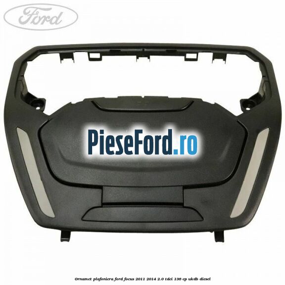 Ornamet plafoniera Ford Focus 2011-2014 2.0 TDCi 136 cp UKDB diesel